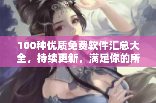 100種優(yōu)質(zhì)免費(fèi)軟件匯總大全，持續(xù)更新，滿足你的所有需求