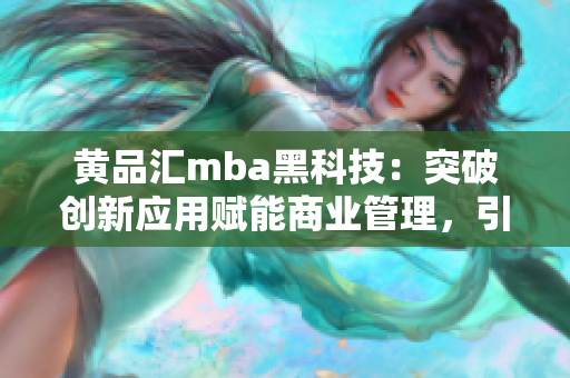 黃品匯mba黑科技：突破創(chuàng)新應(yīng)用賦能商業(yè)管理，引領(lǐng)行業(yè)未來變革