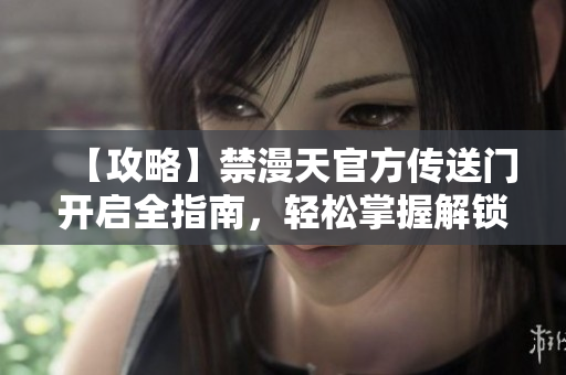 【攻略】禁漫天官方傳送門開啟全指南，輕松掌握解鎖技巧