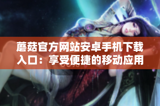 蘑菇官方網(wǎng)站安卓手機(jī)下載入口：享受便捷的移動(dòng)應(yīng)用體驗(yàn)