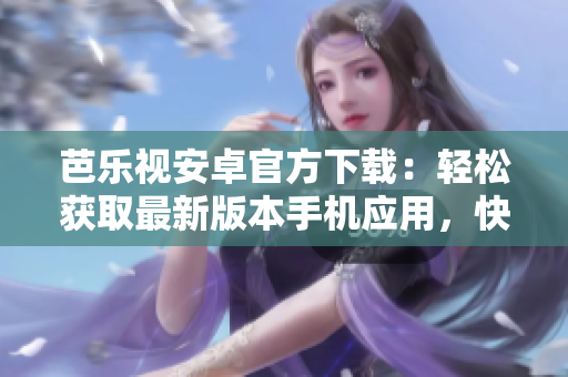 芭樂視安卓官方下載：輕松獲取最新版本手機應(yīng)用，快捷便捷操作界面立即體驗