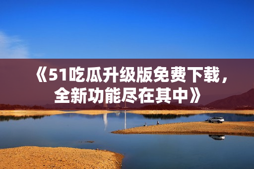 《51吃瓜升級版免費下載，全新功能盡在其中》