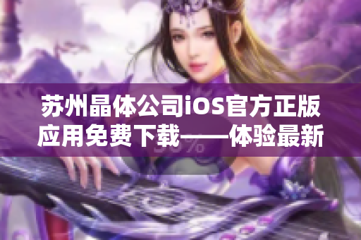 蘇州晶體公司iOS官方正版應(yīng)用免費下載——體驗最新科技創(chuàng)新！