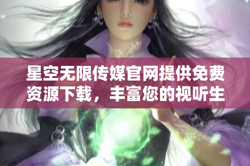 星空無限傳媒官網(wǎng)提供免費資源下載，豐富您的視聽生活