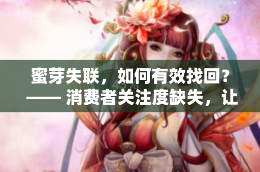蜜芽失聯(lián)，如何有效找回？ —— 消費(fèi)者關(guān)注度缺失，讓您的工作變得更容易