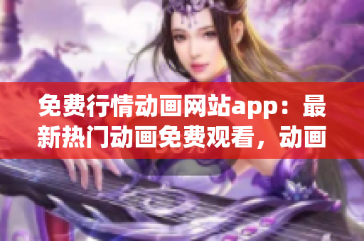 免費(fèi)行情動(dòng)畫(huà)網(wǎng)站app：最新熱門(mén)動(dòng)畫(huà)免費(fèi)觀看，動(dòng)畫(huà)片大全在線播放平臺(tái)