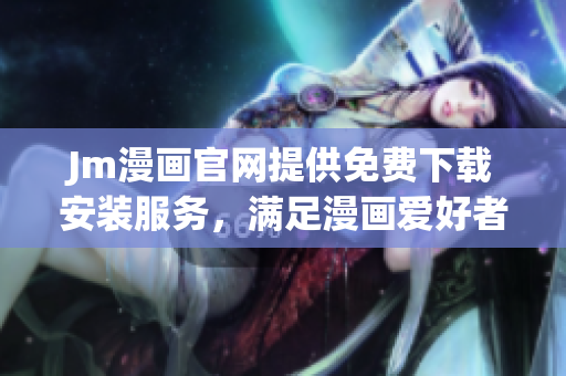 Jm漫畫(huà)官網(wǎng)提供免費(fèi)下載安裝服務(wù)，滿足漫畫(huà)愛(ài)好者需求