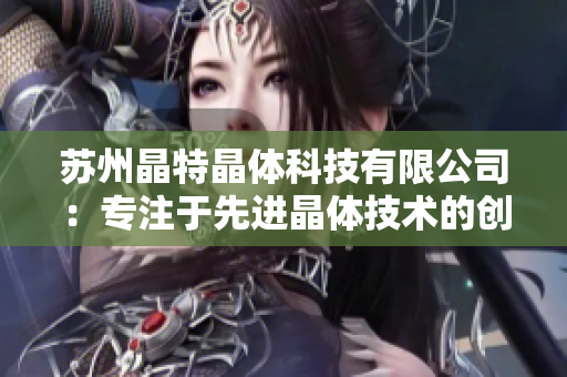 蘇州晶特晶體科技有限公司：專(zhuān)注于先進(jìn)晶體技術(shù)的創(chuàng)新與應(yīng)用