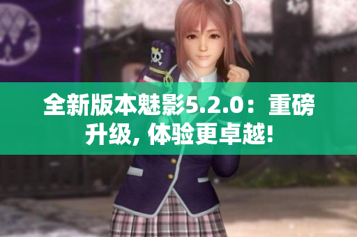 全新版本魅影5.2.0：重磅升級(jí), 體驗(yàn)更卓越!