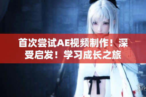 首次嘗試AE視頻制作！深受啟發(fā)！學(xué)習(xí)成長(zhǎng)之旅