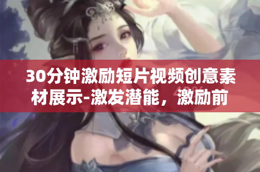 30分鐘激勵(lì)短片視頻創(chuàng)意素材展示-激發(fā)潛能，激勵(lì)前行
