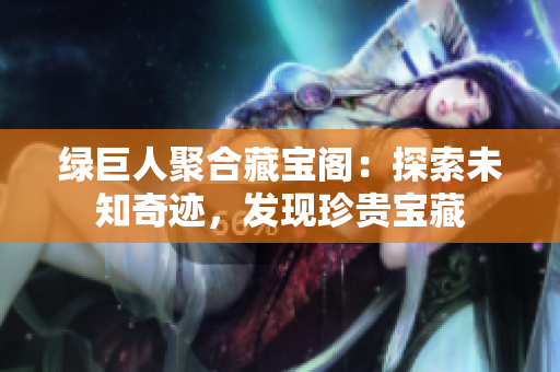 綠巨人聚合藏寶閣：探索未知奇跡，發(fā)現(xiàn)珍貴寶藏