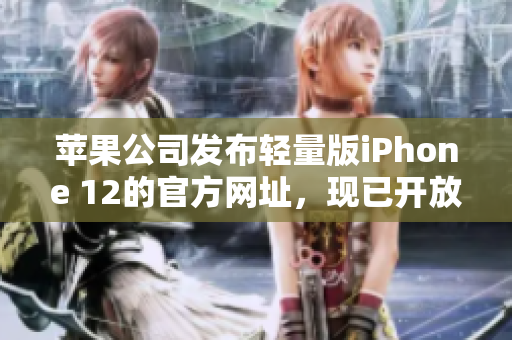 蘋果公司發(fā)布輕量版iPhone 12的官方網(wǎng)址，現(xiàn)已開(kāi)放訪問(wèn)