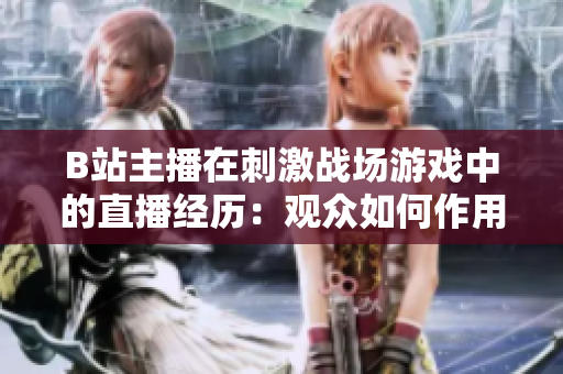 B站主播在刺激戰(zhàn)場游戲中的直播經(jīng)歷：觀眾如何作用？