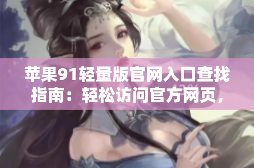 蘋果91輕量版官網(wǎng)入口查找指南：輕松訪問官方網(wǎng)頁，了解最新資訊。