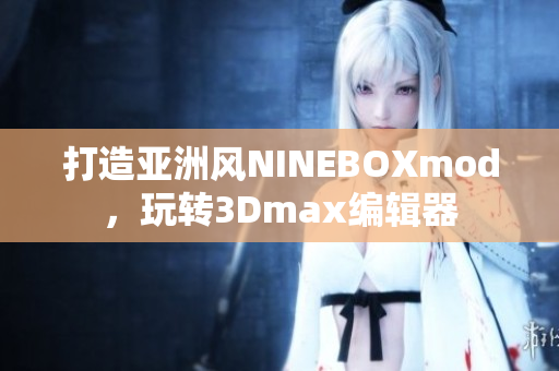打造亞洲風(fēng)NINEBOXmod，玩轉(zhuǎn)3Dmax編輯器