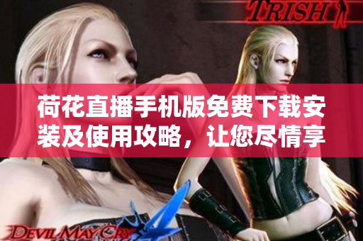 荷花直播手機版免費下載安裝及使用攻略，讓您盡情享受精彩直播內(nèi)容