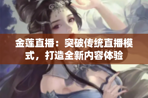 金蓮直播：突破傳統(tǒng)直播模式，打造全新內(nèi)容體驗