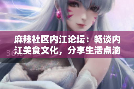 麻辣社區(qū)內江論壇：暢談內江美食文化，分享生活點滴
