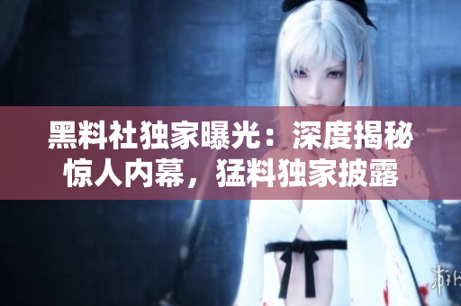 黑料社獨家曝光：深度揭秘驚人內幕，猛料獨家披露