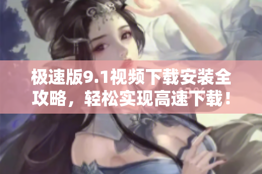 極速版9.1視頻下載安裝全攻略，輕松實現(xiàn)高速下載！