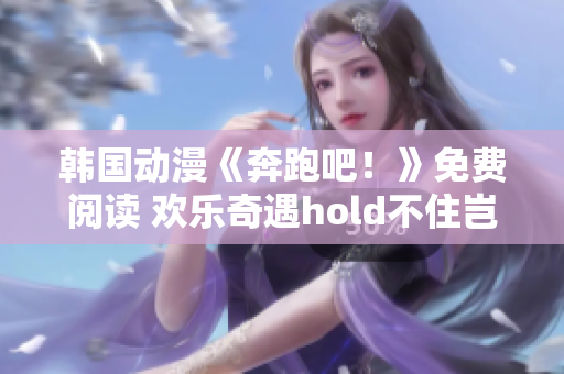 韓國動漫《奔跑吧！》免費閱讀 歡樂奇遇hold不住豈不虧 緣分的冒險等你開啟
