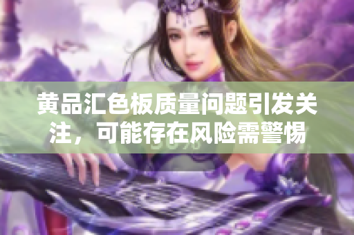 黃品匯色板質(zhì)量問題引發(fā)關(guān)注，可能存在風(fēng)險(xiǎn)需警惕