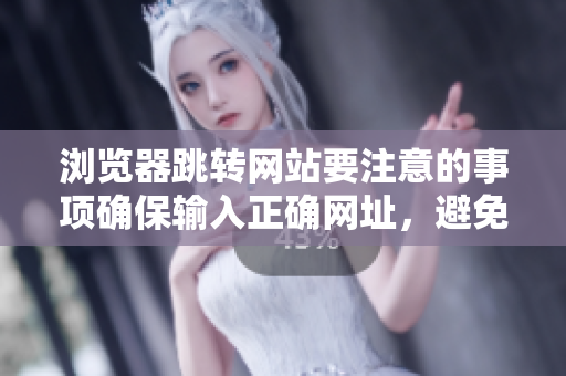 瀏覽器跳轉(zhuǎn)網(wǎng)站要注意的事項(xiàng)確保輸入正確網(wǎng)址，避免網(wǎng)絡(luò)欺詐風(fēng)險(xiǎn)