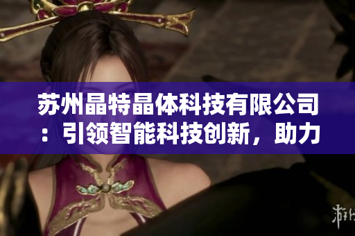 蘇州晶特晶體科技有限公司：引領(lǐng)智能科技創(chuàng)新，助力行業(yè)發(fā)展