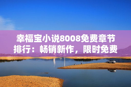 幸福寶小說8008免費(fèi)章節(jié)排行：暢銷新作，限時(shí)免費(fèi)閱讀突破排行榜！