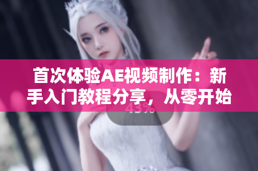 首次體驗(yàn)AE視頻制作：新手入門教程分享，從零開始學(xué)習(xí)AE視頻剪輯與特效制作