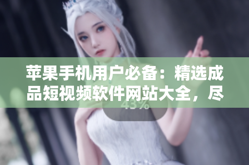 蘋果手機(jī)用戶必備：精選成品短視頻軟件網(wǎng)站大全，盡享創(chuàng)意無限可能