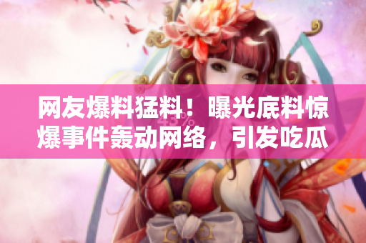 網(wǎng)友爆料猛料！曝光底料驚爆事件轟動(dòng)網(wǎng)絡(luò)，引發(fā)吃瓜族熱議
