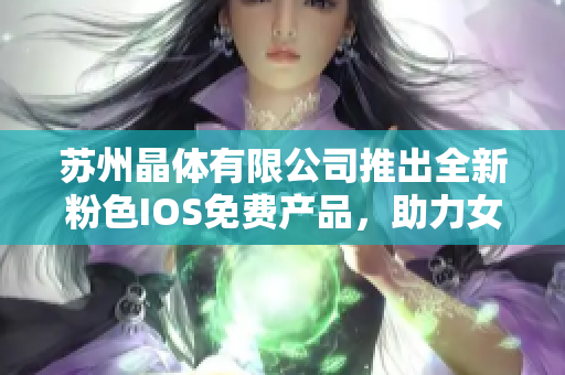 蘇州晶體有限公司推出全新粉色I(xiàn)OS免費(fèi)產(chǎn)品，助力女性品味生活