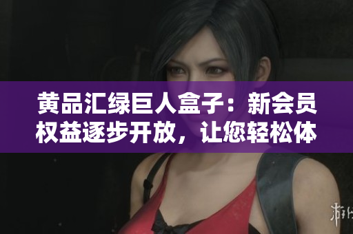 黃品匯綠巨人盒子：新會(huì)員權(quán)益逐步開放，讓您輕松體驗(yàn)更多優(yōu)質(zhì)服務(wù)