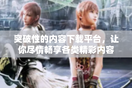 突破性的內(nèi)容下載平臺，讓你盡情暢享各類精彩內(nèi)容