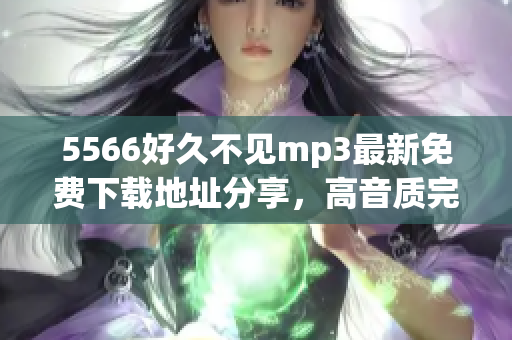 5566好久不見mp3最新免費下載地址分享，高音質(zhì)完整版免費獲取，獨家更新！