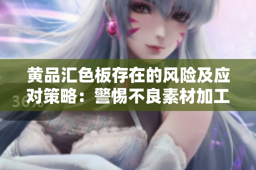 黃品匯色板存在的風(fēng)險及應(yīng)對策略：警惕不良素材加工與售賣風(fēng)險