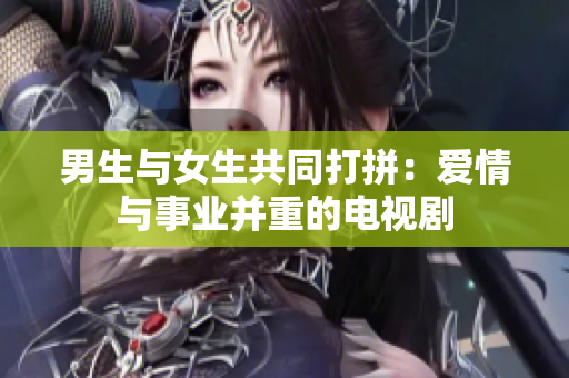 男生與女生共同打拼：愛(ài)情與事業(yè)并重的電視劇