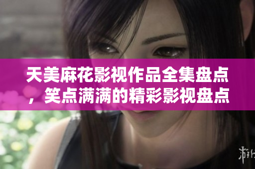 天美麻花影視作品全集盤(pán)點(diǎn)，笑點(diǎn)滿滿的精彩影視盤(pán)點(diǎn)