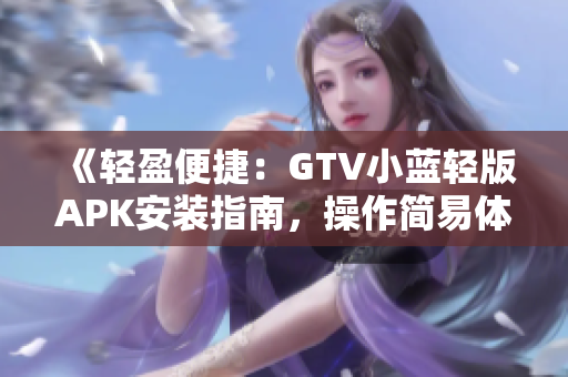 《輕盈便捷：GTV小藍(lán)輕版APK安裝指南，操作簡(jiǎn)易體驗(yàn)更暢快》
