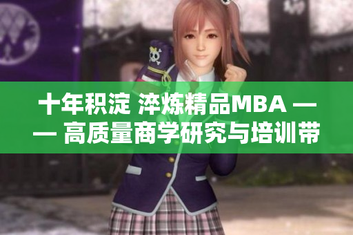 十年積淀 淬煉精品MBA —— 高質(zhì)量商學(xué)研究與培訓(xùn)帶來(lái)的財(cái)富成就