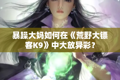 暴躁大媽如何在《荒野大鏢客K9》中大放異彩？