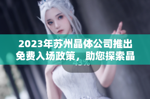 2023年蘇州晶體公司推出免費(fèi)入場政策，助您探索晶體科技之美