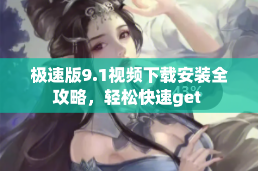 極速版9.1視頻下載安裝全攻略，輕松快速get 