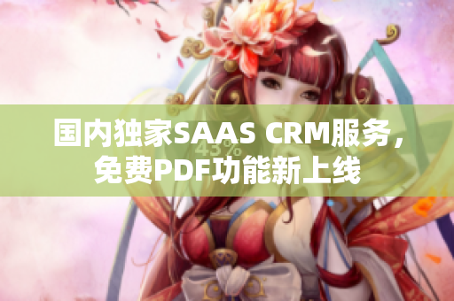 國內(nèi)獨(dú)家SAAS CRM服務(wù)，免費(fèi)PDF功能新上線