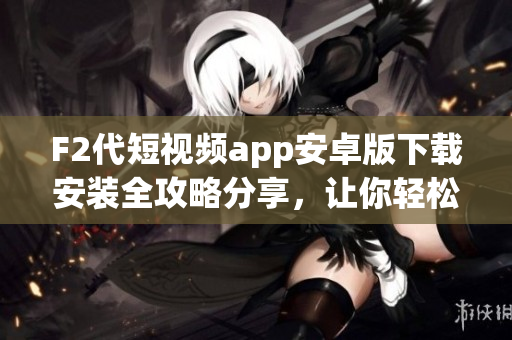 F2代短視頻app安卓版下載安裝全攻略分享，讓你輕松玩轉！
