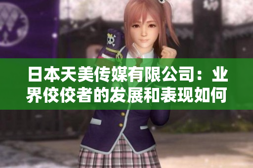 日本天美傳媒有限公司：業(yè)界佼佼者的發(fā)展和表現(xiàn)如何？