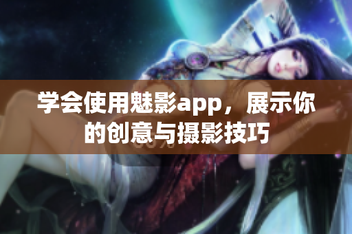 學會使用魅影app，展示你的創(chuàng)意與攝影技巧