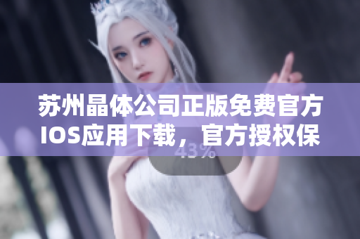 蘇州晶體公司正版免費(fèi)官方IOS應(yīng)用下載，官方授權(quán)保障，安全可靠